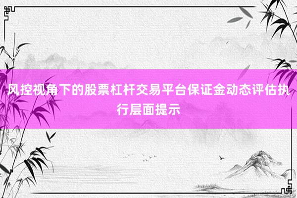 风控视角下的股票杠杆交易平台保证金动态评估执行层面提示