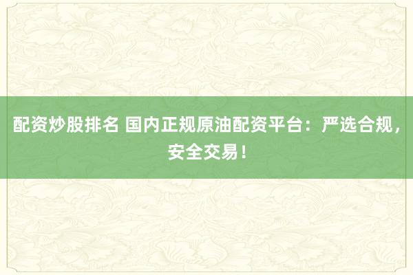 配资炒股排名 国内正规原油配资平台：严选合规，安全交易！