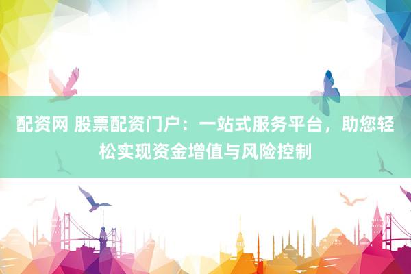 配资网 股票配资门户：一站式服务平台，助您轻松实现资金增值与风险控制