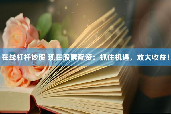 在线杠杆炒股 现在股票配资：抓住机遇，放大收益！