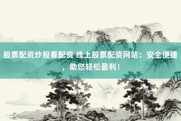 股票配资炒股看配资 线上股票配资网站：安全便捷，助您轻松盈利！