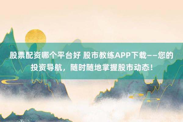 股票配资哪个平台好 股市教练APP下载——您的投资导航，随时随地掌握股市动态！