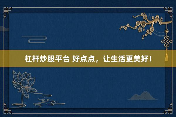 杠杆炒股平台 好点点，让生活更美好！
