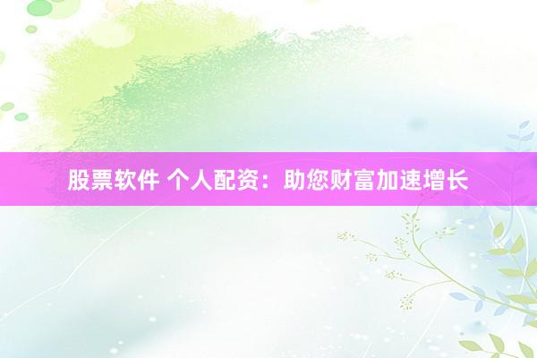 股票软件 个人配资：助您财富加速增长
