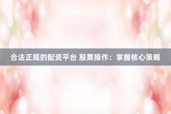 合法正规的配资平台 股票操作：掌握核心策略
