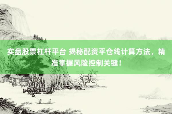 实盘股票杠杆平台 揭秘配资平仓线计算方法，精准掌握风险控制关键！