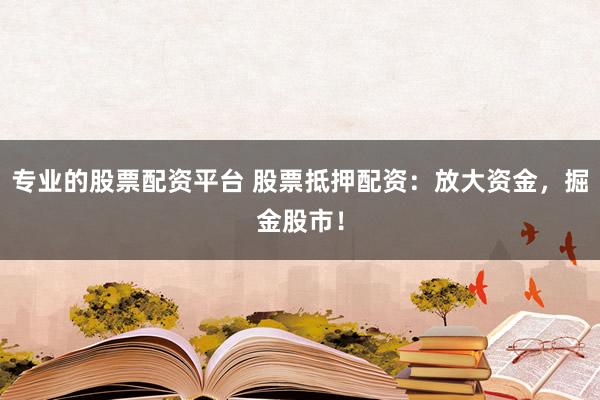 专业的股票配资平台 股票抵押配资：放大资金，掘金股市！