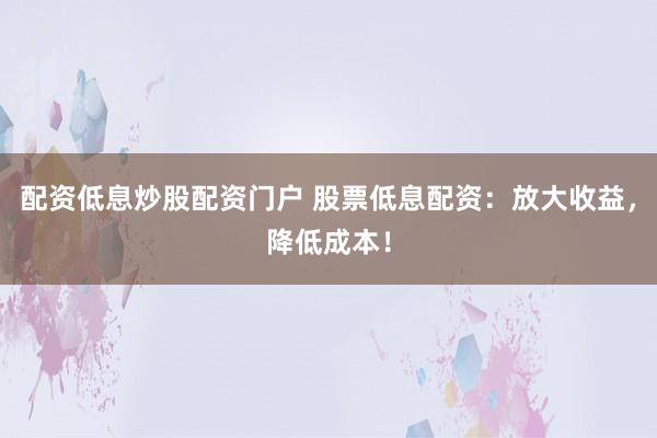 配资低息炒股配资门户 股票低息配资：放大收益，降低成本！