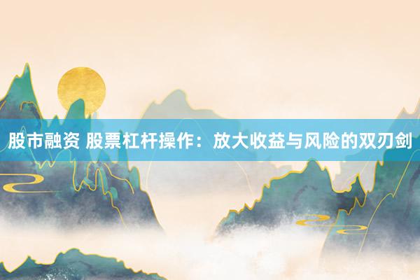 股市融资 股票杠杆操作：放大收益与风险的双刃剑