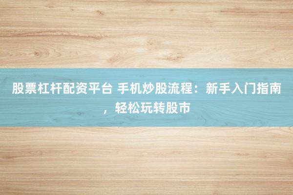 股票杠杆配资平台 手机炒股流程：新手入门指南，轻松玩转股市