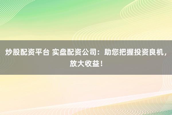 炒股配资平台 实盘配资公司：助您把握投资良机，放大收益！
