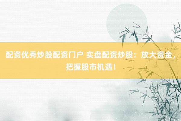 配资优秀炒股配资门户 实盘配资炒股：放大资金，把握股市机遇！