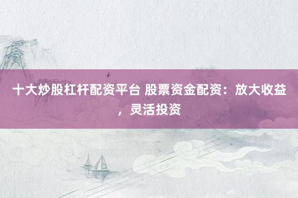 十大炒股杠杆配资平台 股票资金配资：放大收益，灵活投资