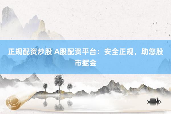 正规配资炒股 A股配资平台：安全正规，助您股市掘金