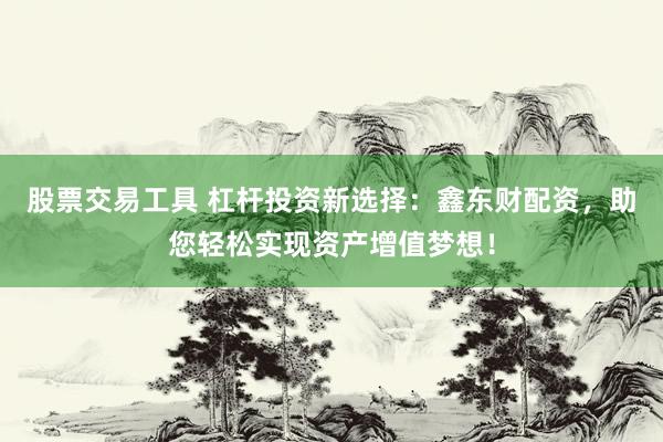 股票交易工具 杠杆投资新选择：鑫东财配资，助您轻松实现资产增值梦想！