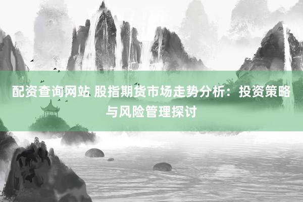 配资查询网站 股指期货市场走势分析：投资策略与风险管理探讨