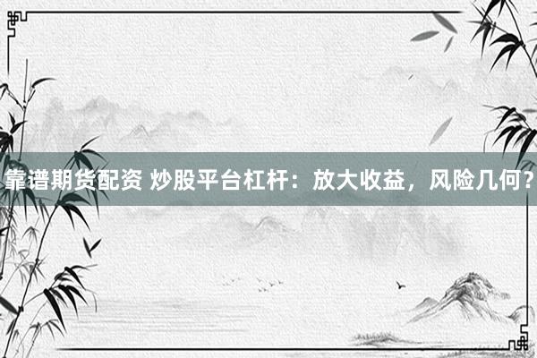 靠谱期货配资 炒股平台杠杆：放大收益，风险几何？