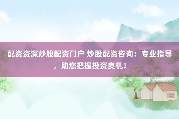 配资资深炒股配资门户 炒股配资咨询：专业指导，助您把握投资良机！