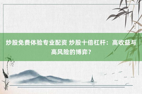 炒股免费体验专业配资 炒股十倍杠杆：高收益与高风险的博弈？