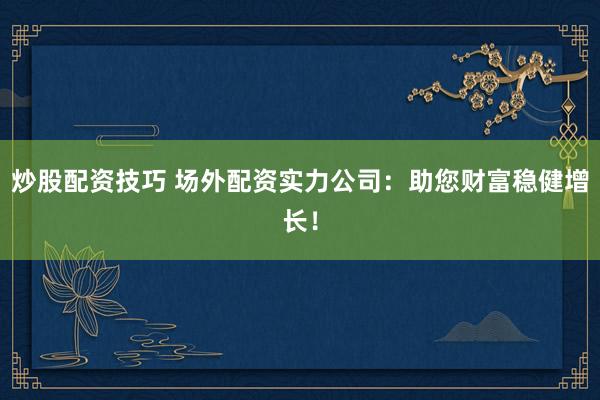 炒股配资技巧 场外配资实力公司：助您财富稳健增长！