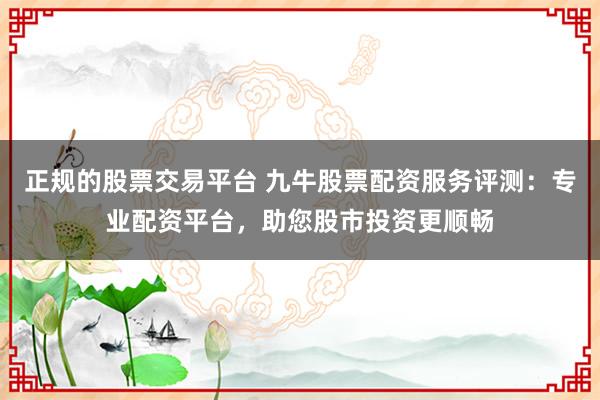 正规的股票交易平台 九牛股票配资服务评测：专业配资平台，助您股市投资更顺畅