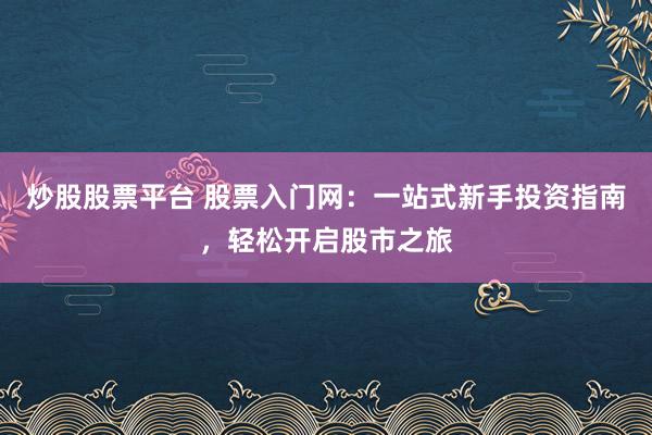 炒股股票平台 股票入门网：一站式新手投资指南，轻松开启股市之旅