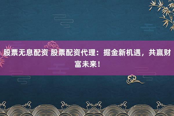 股票无息配资 股票配资代理：掘金新机遇，共赢财富未来！