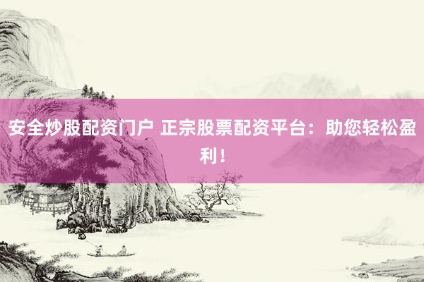 安全炒股配资门户 正宗股票配资平台：助您轻松盈利！