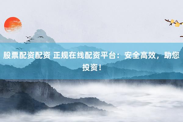 股票配资配资 正规在线配资平台：安全高效，助您投资！