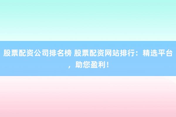 股票配资公司排名榜 股票配资网站排行：精选平台，助您盈利！