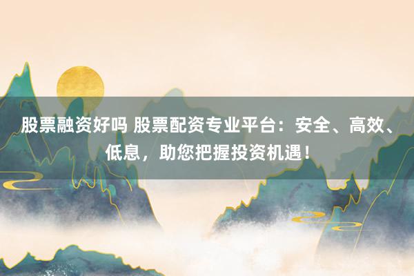 股票融资好吗 股票配资专业平台：安全、高效、低息，助您把握投资机遇！