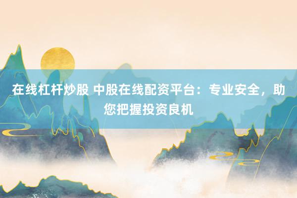 在线杠杆炒股 中股在线配资平台：专业安全，助您把握投资良机