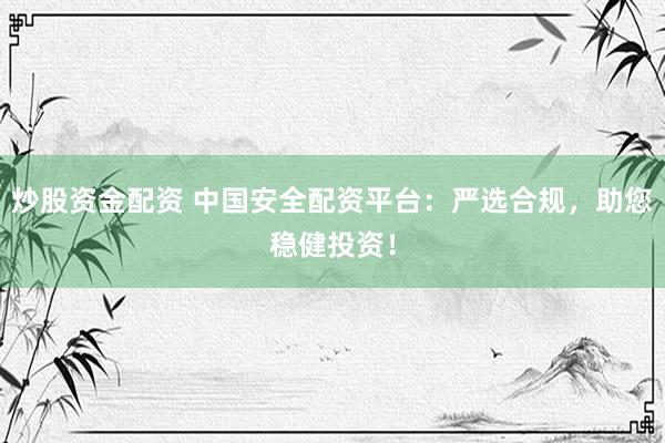 炒股资金配资 中国安全配资平台：严选合规，助您稳健投资！