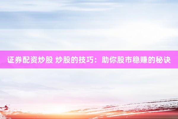 证券配资炒股 炒股的技巧：助你股市稳赚的秘诀