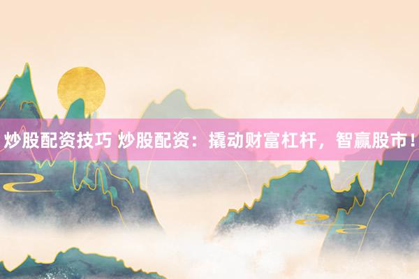 炒股配资技巧 炒股配资：撬动财富杠杆，智赢股市！