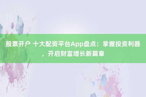 股票开户 十大配资平台App盘点：掌握投资利器，开启财富增长新篇章