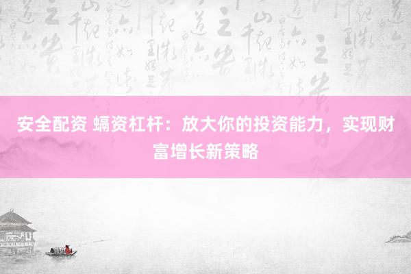 安全配资 螎资杠杆：放大你的投资能力，实现财富增长新策略