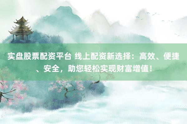 实盘股票配资平台 线上配资新选择：高效、便捷、安全，助您轻松实现财富增值！