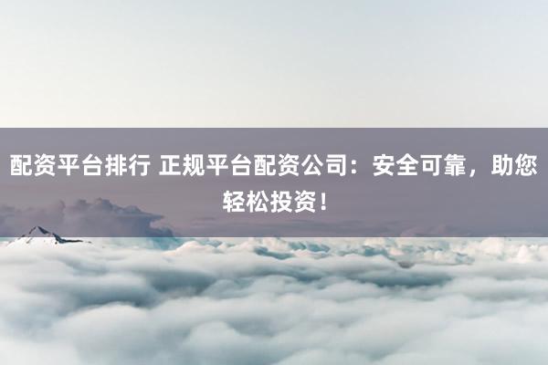 配资平台排行 正规平台配资公司：安全可靠，助您轻松投资！