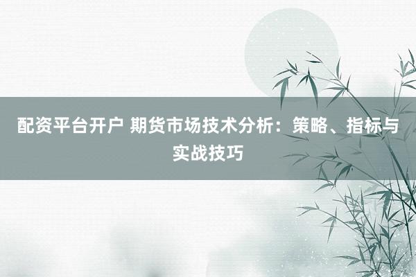 配资平台开户 期货市场技术分析：策略、指标与实战技巧