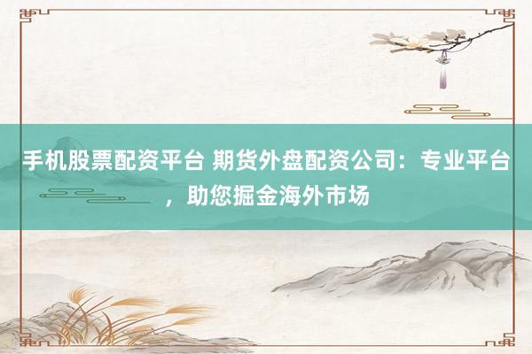手机股票配资平台 期货外盘配资公司：专业平台，助您掘金海外市场