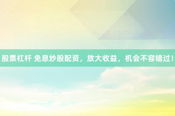 股票杠杆 免息炒股配资，放大收益，机会不容错过！