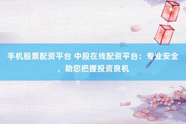 手机股票配资平台 中股在线配资平台：专业安全，助您把握投资良机