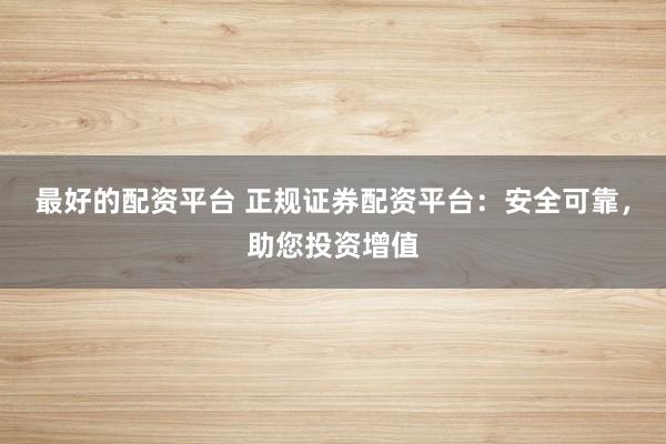 最好的配资平台 正规证券配资平台：安全可靠，助您投资增值