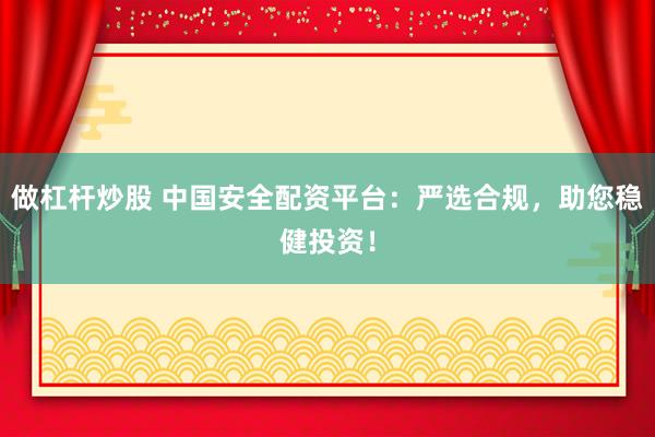 做杠杆炒股 中国安全配资平台：严选合规，助您稳健投资！