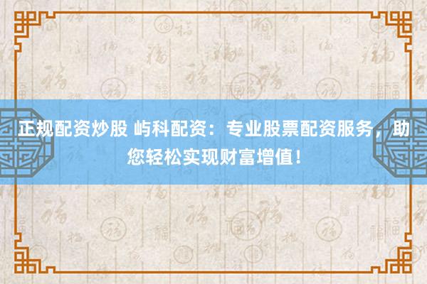 正规配资炒股 屿科配资：专业股票配资服务，助您轻松实现财富增值！