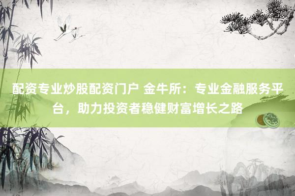 配资专业炒股配资门户 金牛所：专业金融服务平台，助力投资者稳健财富增长之路