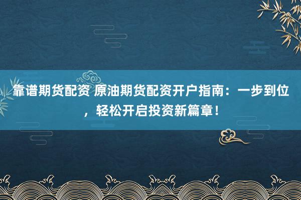 靠谱期货配资 原油期货配资开户指南：一步到位，轻松开启投资新篇章！