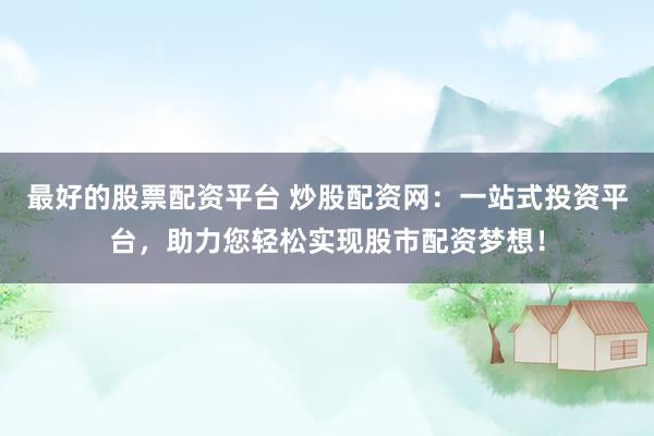 最好的股票配资平台 炒股配资网：一站式投资平台，助力您轻松实现股市配资梦想！