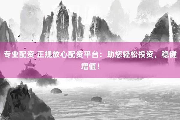 专业配资 正规放心配资平台：助您轻松投资，稳健增值！
